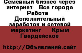 Семейный бизнес через интернет - Все города Работа » Дополнительный заработок и сетевой маркетинг   . Крым,Гвардейское